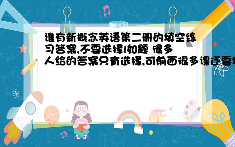 谁有新概念英语第二册的填空练习答案,不要选择!如题 很多人给的答案只有选择,可前面很多课还要填空练习,有人有么,