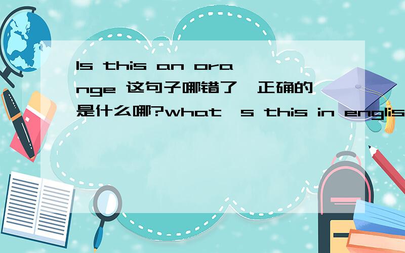 ls this an orange 这句子哪错了,正确的是什么哪?what's this in english 这里的what‘应该是什么哪?