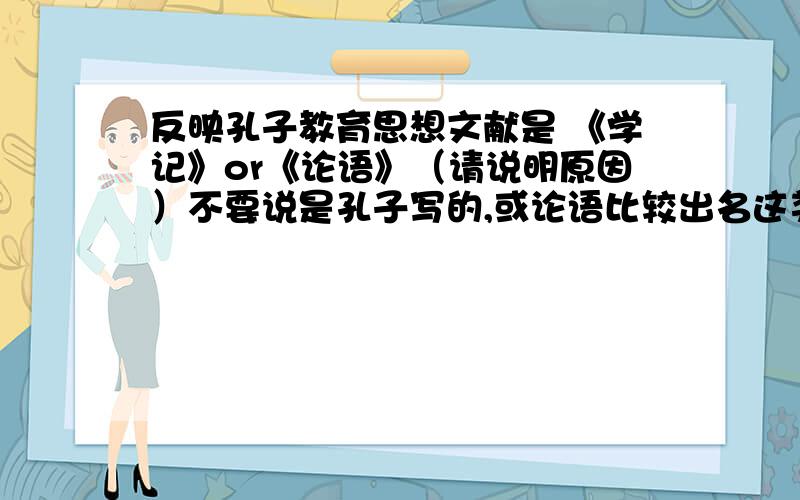 反映孔子教育思想文献是 《学记》or《论语》（请说明原因）不要说是孔子写的,或论语比较出名这类的原因,要有理论依据~（答案上选的是《学记》）