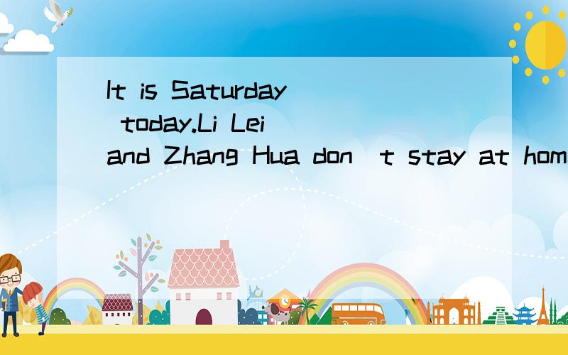 It is Saturday today.Li Lei and Zhang Hua don`t stay at home.They.