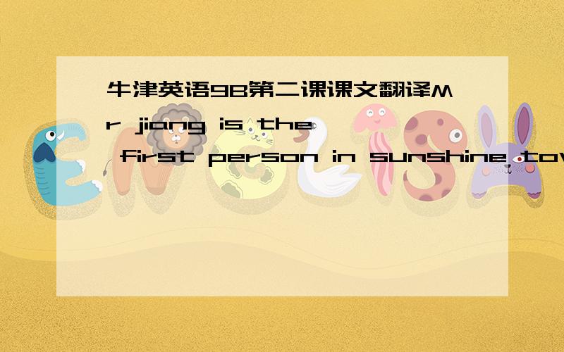 牛津英语9B第二课课文翻译Mr jiang is the first person in sunshine town to own a robot.The robat  changed his life a lot in many ways.Some changes were good, but some were not.  Mr jiang is a salesman and works in moonlight town .He is alway