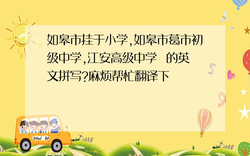 如皋市挂于小学,如皋市葛市初级中学,江安高级中学  的英文拼写?麻烦帮忙翻译下