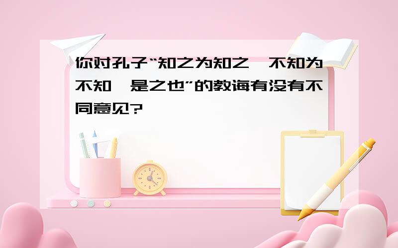 你对孔子“知之为知之,不知为不知,是之也”的教诲有没有不同意见?