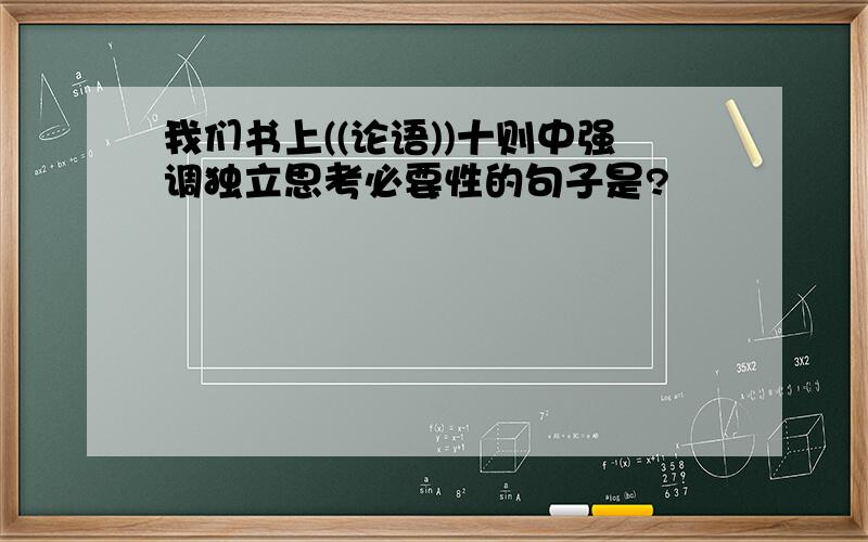 我们书上((论语))十则中强调独立思考必要性的句子是?