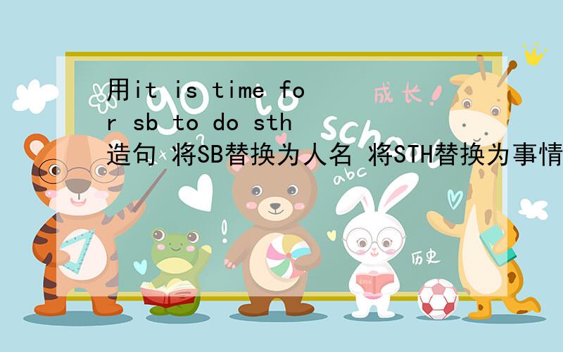 用it is time for sb to do sth造句 将SB替换为人名 将STH替换为事情例如GO home