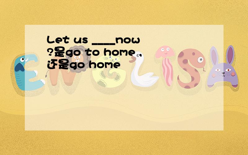 Let us ____now?是go to home ,还是go home