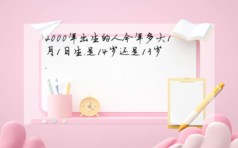 2000年出生的人今年多大1月1日生.是14岁还是13岁.