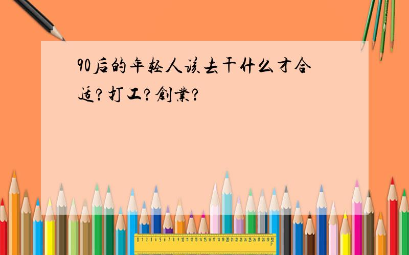 90后的年轻人该去干什么才合适?打工?创业?