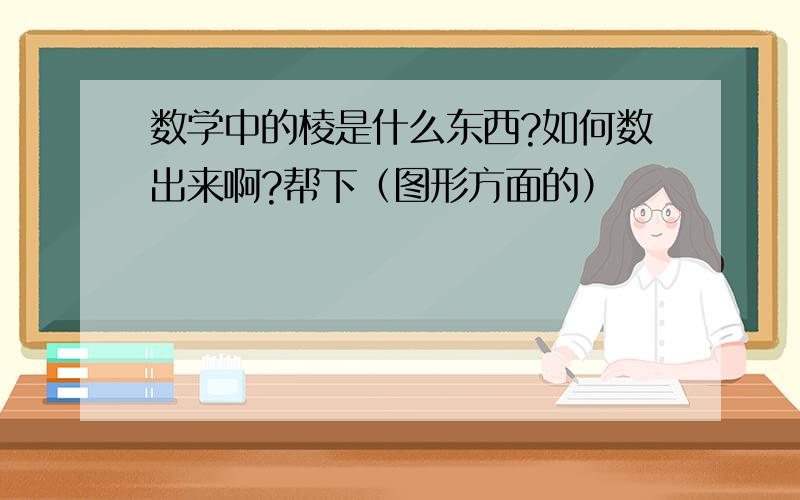 数学中的棱是什么东西?如何数出来啊?帮下（图形方面的）