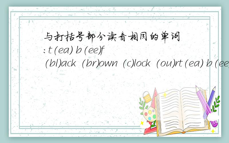 与打括号部分读音相同的单词 :t(ea) b(ee)f (bl)ack (br)own (c)lock (ou)rt(ea) b(ee)f (bl)ack (br)own (c)lock (ou)r