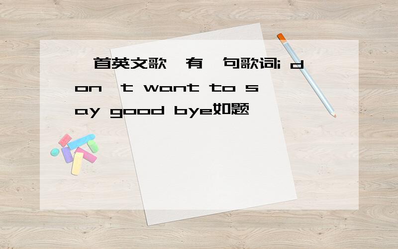 一首英文歌,有一句歌词i don't want to say good bye如题,