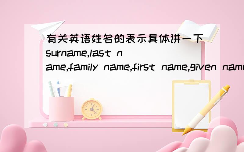 有关英语姓名的表示具体讲一下surname,last name,family name,first name,given name具体都表示什么?有什么不同?