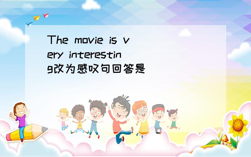 The movie is very interesting改为感叹句回答是 _________ __________interesting it is