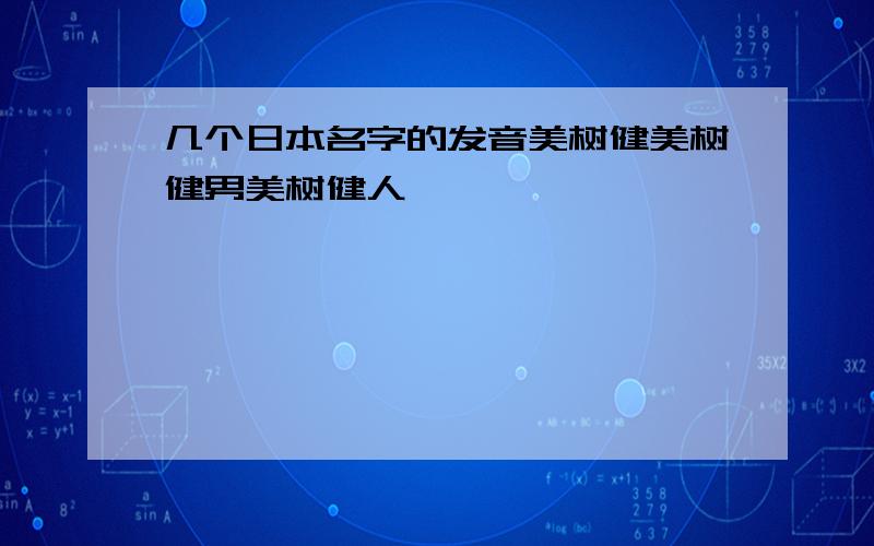 几个日本名字的发音美树健美树健男美树健人