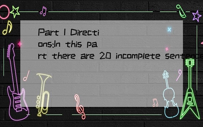 Part I Directions:In this part there are 20 incomplete sentences.For each sentence there four choices marked A,B,C,and D.Choose the ONE answer that best completes the sentences.1.Writing stories _ ____ what I enjoy most.A) are B) is C) were D) have b