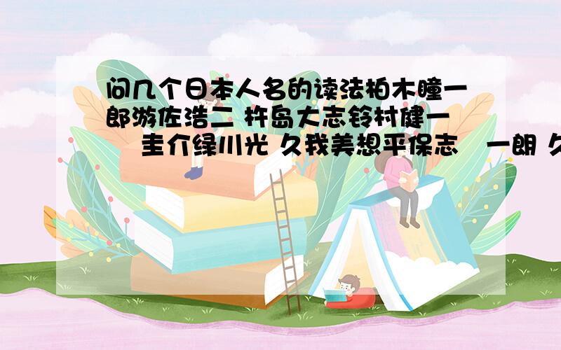 问几个日本人名的读法柏木瞳一郎游佐浩二 杵岛大志铃村健一 槇圭介绿川光 久我美想平保志総一朗 久我美朋也宫田幸季 伊集院置鮎龙太郎直接打日文吧,我认识,看的太累.