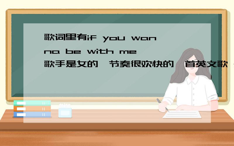 歌词里有if you wanna be with me 歌手是女的,节奏很欢快的一首英文歌 是什么名字不是辣妹的 《wanna be》.找了很久啦,哪位大侠告知,不是peerless .也不是paula deanda的wanna be with you .不是铃木亚美的.