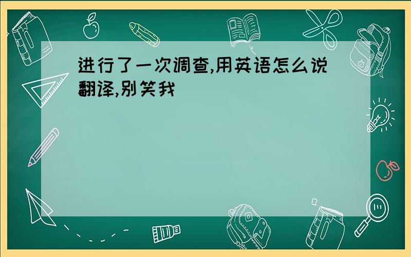 进行了一次调查,用英语怎么说翻译,别笑我