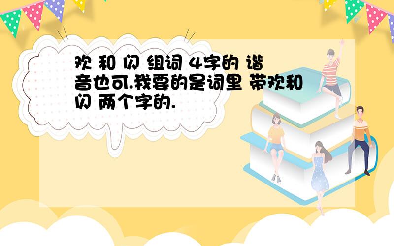 欢 和 闪 组词 4字的 谐音也可.我要的是词里 带欢和闪 两个字的.