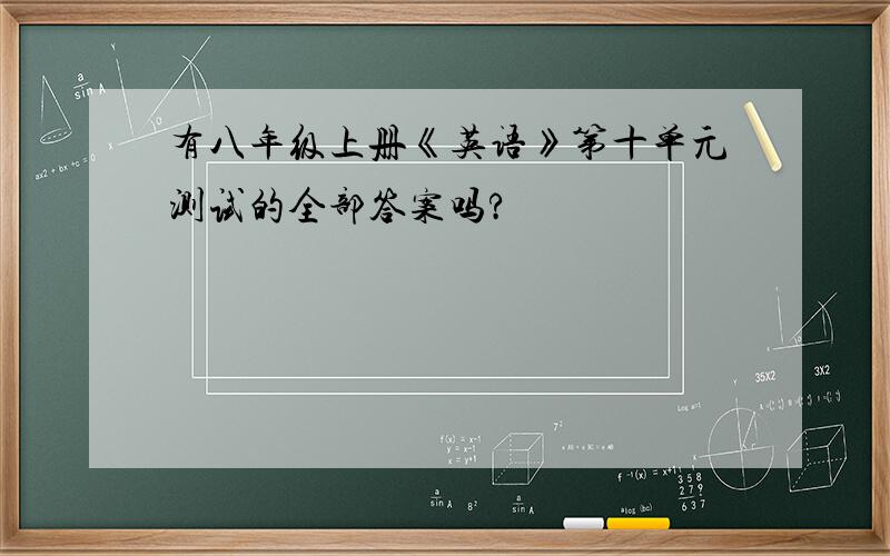 有八年级上册《英语》第十单元测试的全部答案吗?