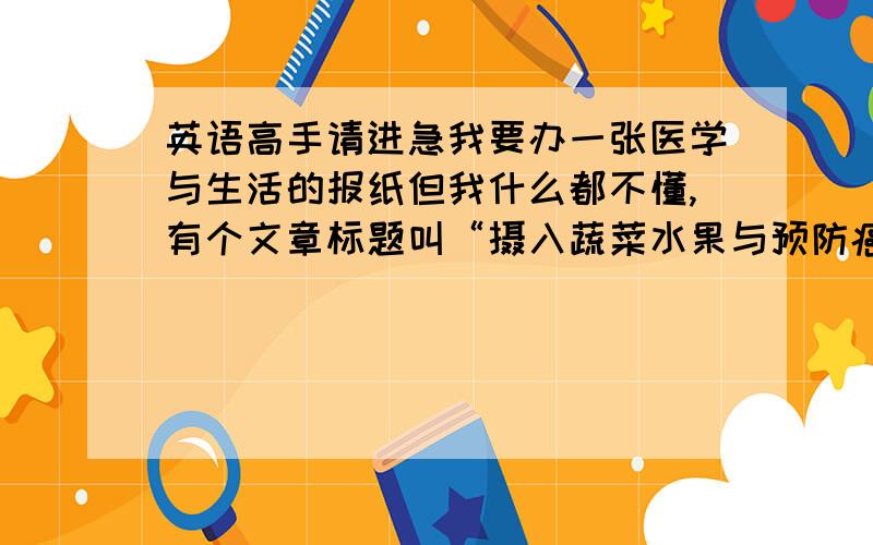 英语高手请进急我要办一张医学与生活的报纸但我什么都不懂,有个文章标题叫“摄入蔬菜水果与预防癌症只有微弱的联系”怎么说而且我想知道我的主标题应该写什么,最后我想哪位才人帮