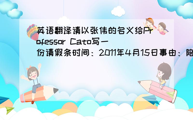 英语翻译请以张伟的名义给Professor Cato写一份请假条时间：2011年4月15日事由：陪邓涛去医院内容：同宿舍同学邓涛因打篮球脚踝受伤,行走不便,需要照顾,张伟要陪同他到市里的医院检查.因此