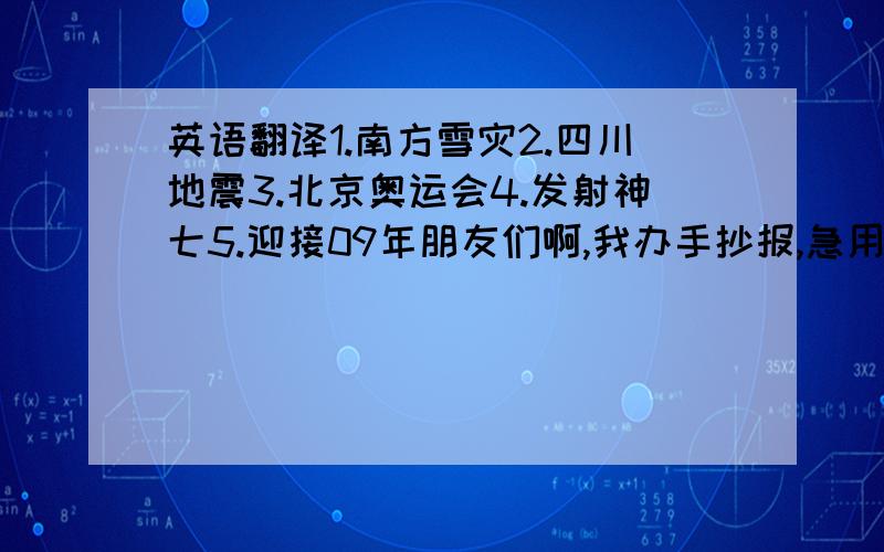 英语翻译1.南方雪灾2.四川地震3.北京奥运会4.发射神七5.迎接09年朋友们啊,我办手抄报,急用,谢啦,请务必翻译准确啊