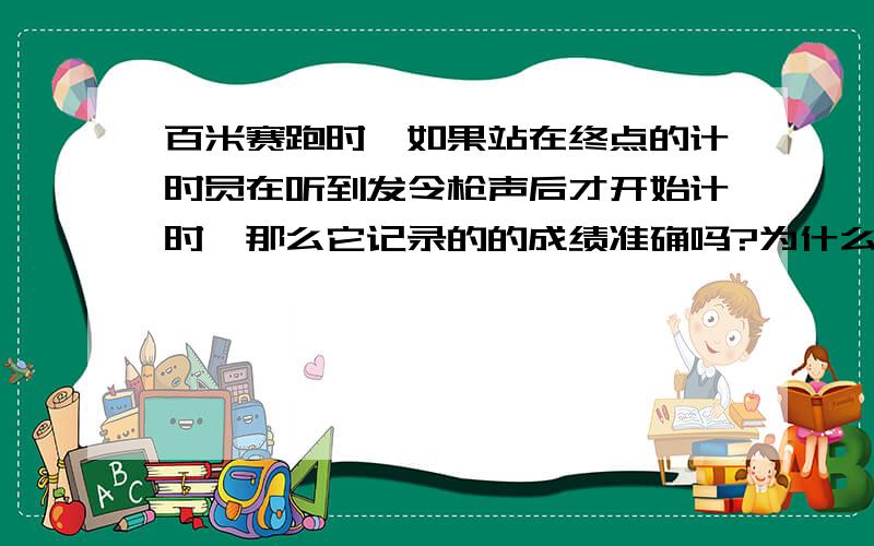 百米赛跑时,如果站在终点的计时员在听到发令枪声后才开始计时,那么它记录的的成绩准确吗?为什么?应该如何计时?