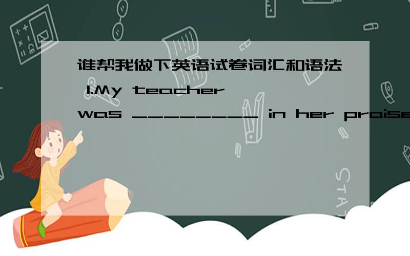 谁帮我做下英语试卷词汇和语法 1.My teacher was ________ in her praise of any of my progress. A active  B generous  C different  D general   词汇和语法 2. The region has plenty of coal resources ________ lacks (缺少) enough water.