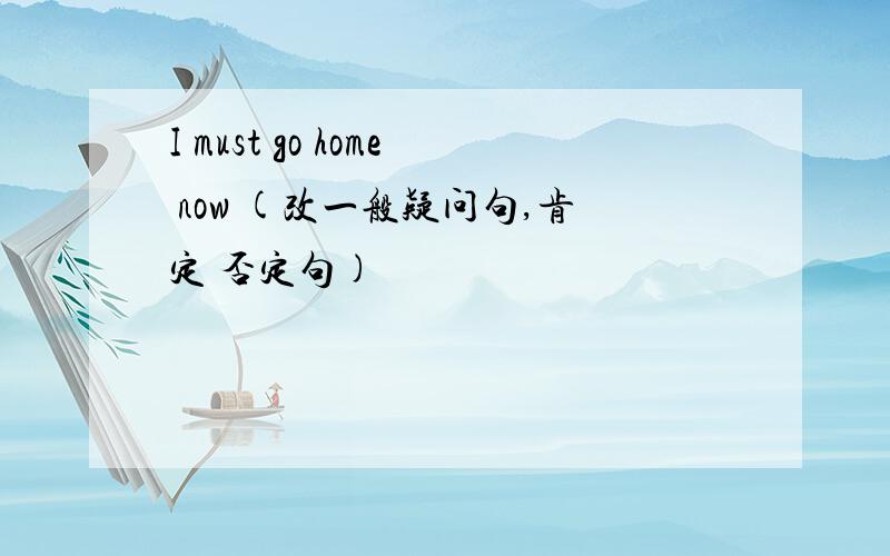 I must go home now (改一般疑问句,肯定 否定句)