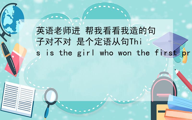 英语老师进 帮我看看我造的句子对不对 是个定语从句This is the girl who won the first prize in speech contest.如果哪里不对 请帮我修改修改