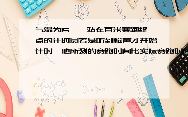 气温为15℃,站在百米赛跑终点的计时员若是听到枪声才开始计时,他所测的赛跑时间比实际赛跑时间晚多少?