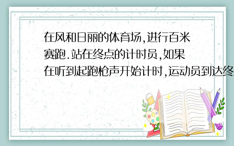 在风和日丽的体育场,进行百米赛跑.站在终点的计时员,如果在听到起跑枪声开始计时,运动员到达终点时秒表度数为10.59秒,运动员跑完百米的时间为多少?