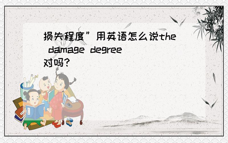 损失程度”用英语怎么说the damage degree对吗?