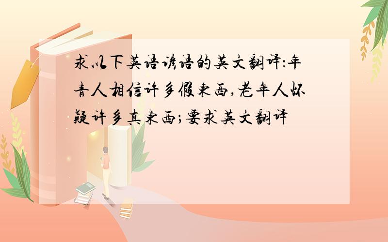 求以下英语谚语的英文翻译：年青人相信许多假东西,老年人怀疑许多真东西；要求英文翻译