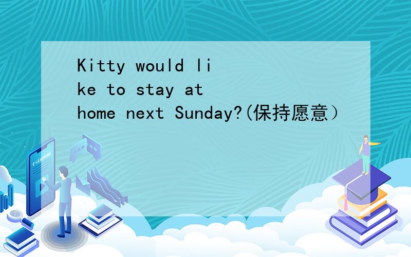 Kitty would like to stay at home next Sunday?(保持愿意）