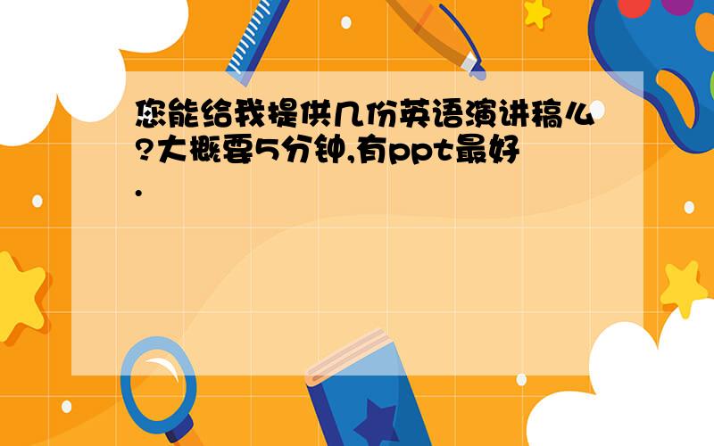 您能给我提供几份英语演讲稿么?大概要5分钟,有ppt最好.