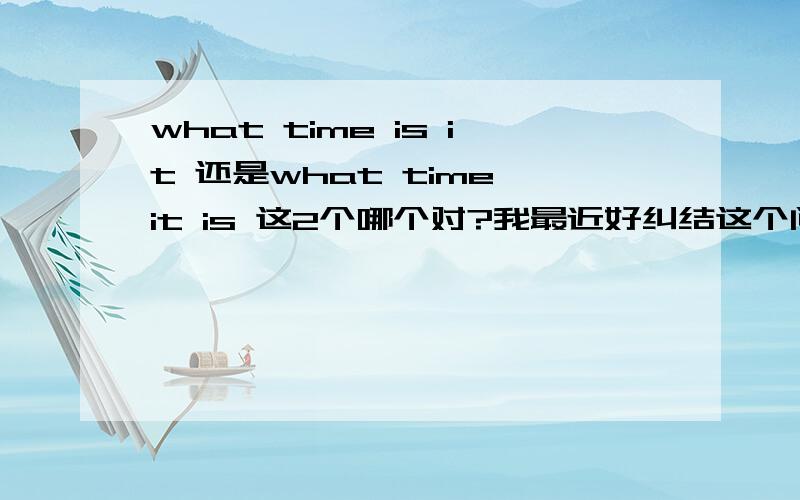 what time is it 还是what time it is 这2个哪个对?我最近好纠结这个问题.