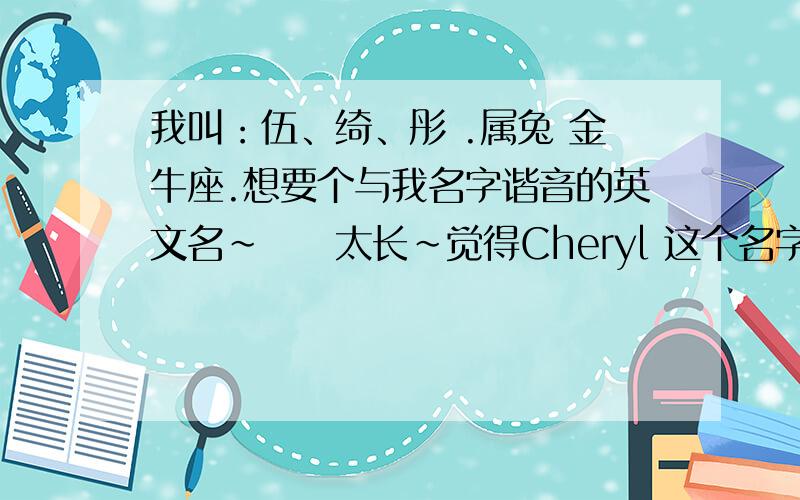 我叫：伍、绮、彤 .属兔 金牛座.想要个与我名字谐音的英文名~吥喓太长~觉得Cheryl 这个名字怎么样?