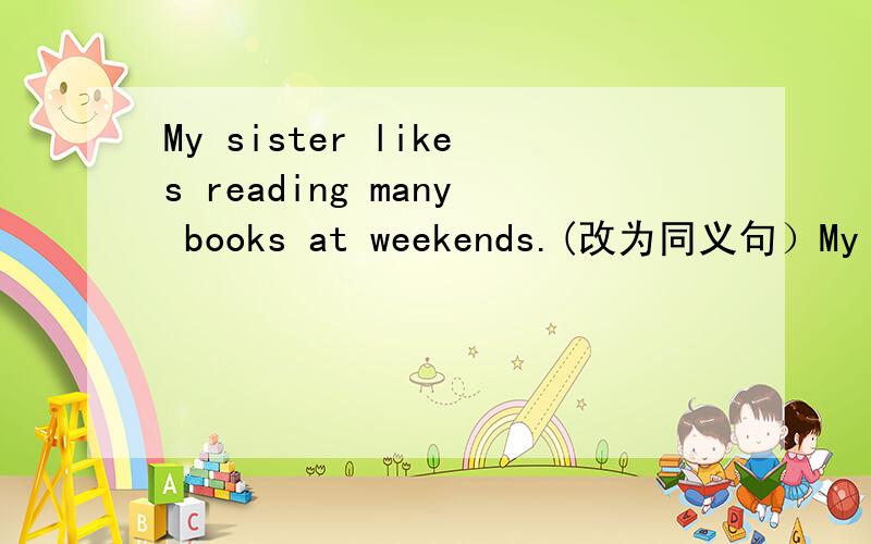 My sister likes reading many books at weekends.(改为同义句）My sister likes reading( )( )( )books