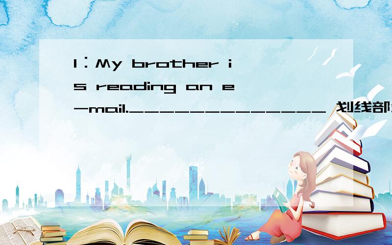 1：My brother is reading an e-mail._____________ 划线部分提问2：为什么What are you doing ,Li Yan?