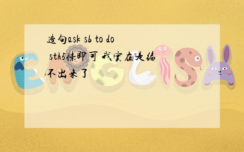 造句ask sb to do sth5条即可 我实在是编不出来了