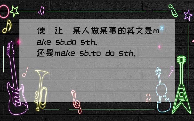 使（让）某人做某事的英文是make sb.do sth.还是make sb.to do sth.