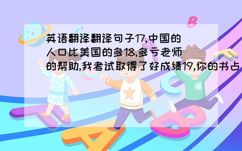 英语翻译翻译句子17,中国的人口比美国的多18,多亏老师的帮助,我考试取得了好成绩19,你的书占了太多的地方20,保护自然不受污染是很重要的21,许多农民离开农村,是为了到城市找份好工作.22,