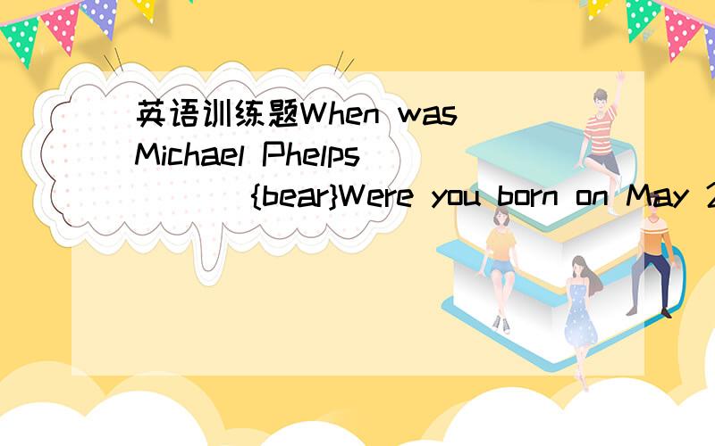 英语训练题When was Michael Phelps ___{bear}Were you born on May 22nd,1998?肯定回答————-