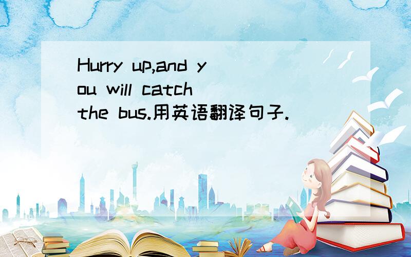 Hurry up,and you will catch the bus.用英语翻译句子.