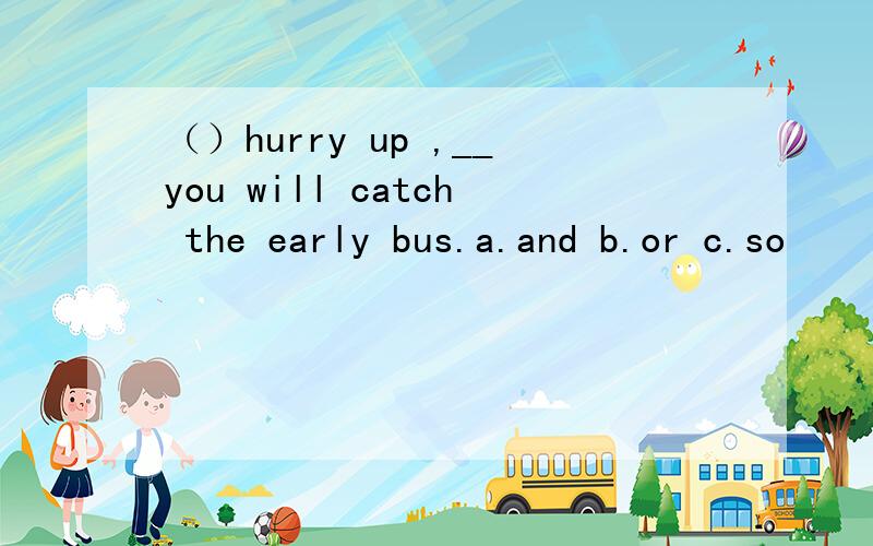 （）hurry up ,__you will catch the early bus.a.and b.or c.so