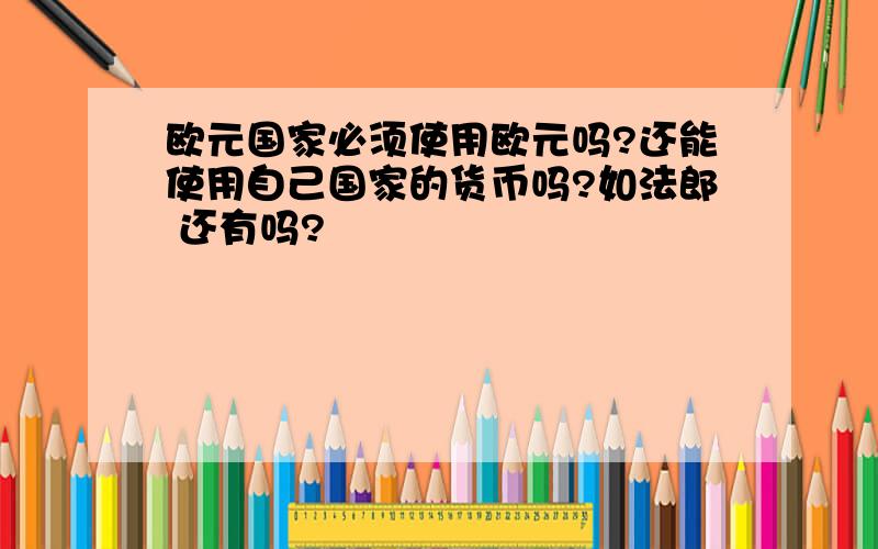 欧元国家必须使用欧元吗?还能使用自己国家的货币吗?如法郎 还有吗?