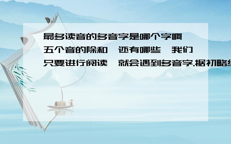 最多读音的多音字是哪个字啊,五个音的除和,还有哪些,我们只要进行阅读,就会遇到多音字.据初略统计,《新华字典》中所列多音字有六百多个,个别字的读音有五个之多（如“和”字有hé、hè