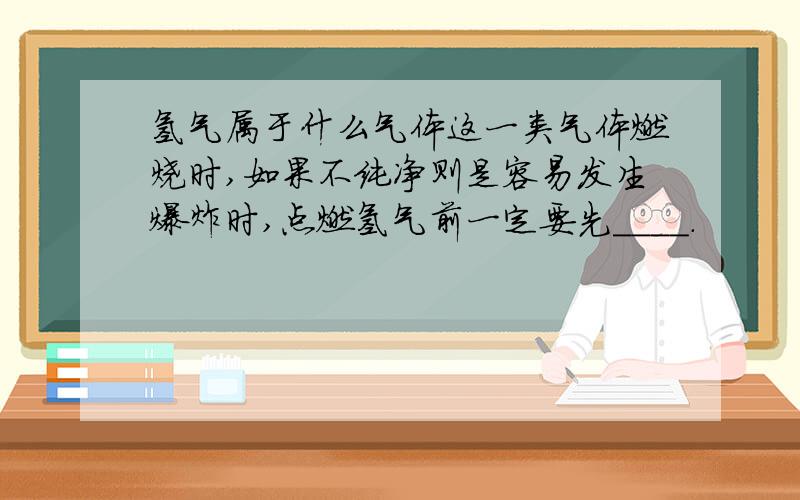 氢气属于什么气体这一类气体燃烧时,如果不纯净则是容易发生爆炸时,点燃氢气前一定要先____.